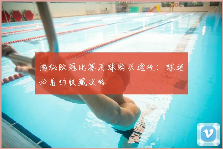 揭秘欧冠比赛用球购买途径：球迷必看的收藏攻略