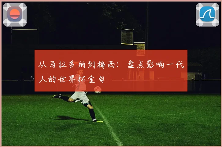 从马拉多纳到梅西：盘点影响一代人的世界杯金句