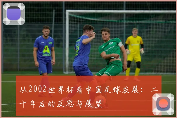 从2002世界杯看中国足球发展：二十年后的反思与展望