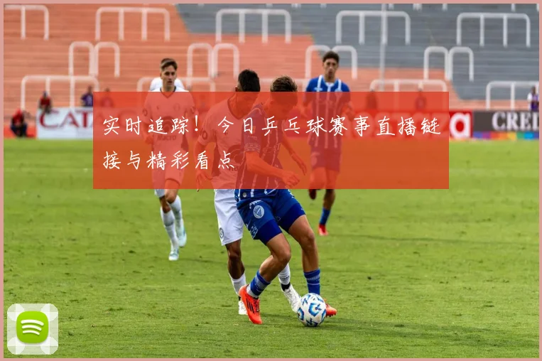 实时追踪！今日乒乓球赛事直播链接与精彩看点