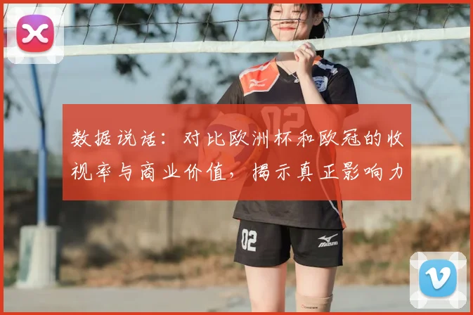 数据说话：对比欧洲杯和欧冠的收视率与商业价值，揭示真正影响力霸主。