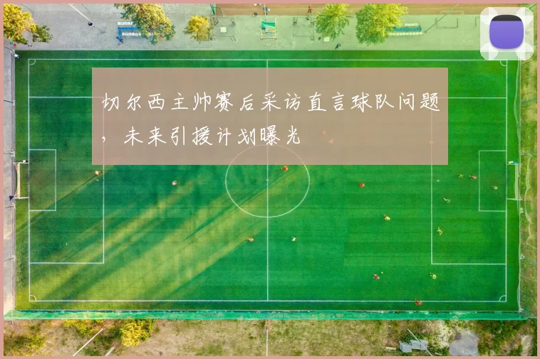 切尔西主帅赛后采访直言球队问题，未来引援计划曝光