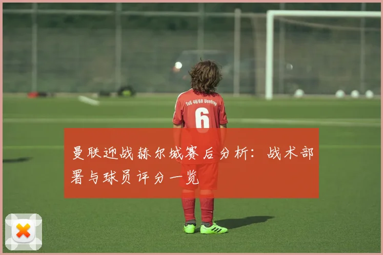 曼联迎战赫尔城赛后分析：战术部署与球员评分一览